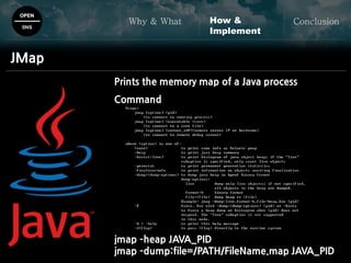 OPEN
SNS
Why & What ConclusionHow &
Implement
JMap
Prints the memory map of a Java process
Command
jmap –heap JAVA_PID
jmap –dump:file=/PATH/FileName.map JAVA_PID
 