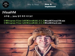 OPEN
SNS
Why & What ConclusionHow &
Implement
JVisualVM
모두들 ... java 설치 위치 아시죠?
C:Program Files (x86)Javajdk1.6.0_32binJVisualVM.exe
C:Program Files (x86)Javajdk1.6.0_32binJStack.exe
 