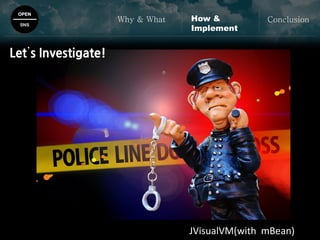 OPEN
SNS
Why & What ConclusionHow &
Implement
JVisualVM(with mBean)
Let’s Investigate!
 