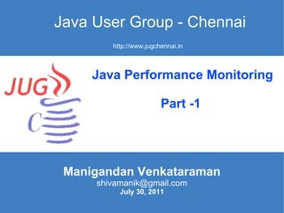 Java User Group - Chennai Manigandan Venkataraman [email_address] July 30, 2011 http://www.jugchennai.in Java Performance Monitoring Part -1  