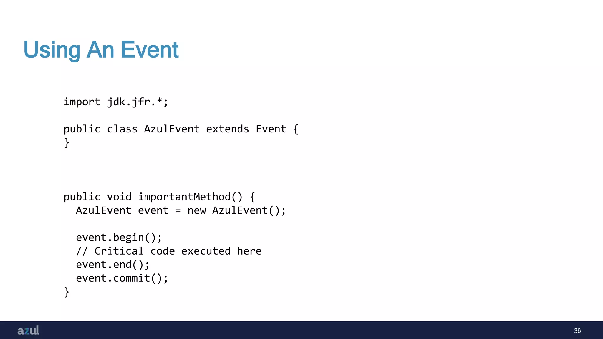 36
Using An Event
import jdk.jfr.*;
public class AzulEvent extends Event {
}
public void importantMethod() {
AzulEvent event = new AzulEvent();
event.begin();
// Critical code executed here
event.end();
event.commit();
}
 