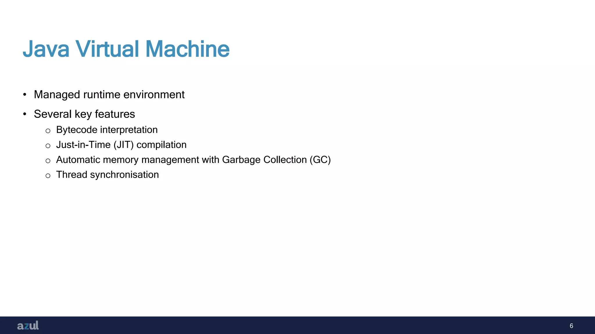 6
Java Virtual Machine
• Managed runtime environment
• Several key features
o Bytecode interpretation
o Just-in-Time (JIT) compilation
o Automatic memory management with Garbage Collection (GC)
o Thread synchronisation
 