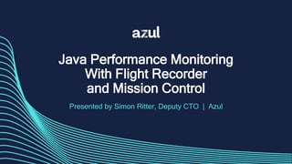 Java Performance Monitoring
With Flight Recorder
and Mission Control
Presented by Simon Ritter, Deputy CTO | Azul
 