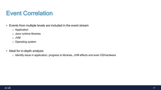 33
Event Correlation
• Events from multiple levels are included in the event stream
o Application
o Java runtime libraries
o JVM
o Operating system
• Ideal for in-depth analysis
o Identify issue in application, progress to libraries, JVM effects and even OS/hardware
 