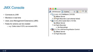 43
JMX Console
• Connects to JVM
• Monitors in real time
• Uses Java Management Extensions (JMX)
• Rules for actions can be created
o e.g. Collect data if CPU use exceeds 90%
 