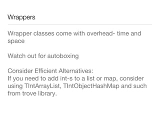 Wrappers
Wrapper classes come with overhead- time and
space
Watch out for autoboxing
Consider Eﬃcient Alternatives: 
If you need to add int-s to a list or map, consider
using TIntArrayList, TIntObjectHashMap and such
from trove library.
 