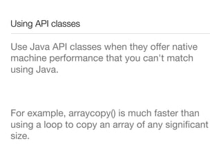Using API classes 
Use Java API classes when they oﬀer native
machine performance that you can't match
using Java. 

For example, arraycopy() is much faster than
using a loop to copy an array of any signiﬁcant
size.

 