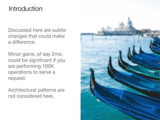 Discussed here are subtle
changes that could make
a diﬀerence.

Minor gains, of say 2ms,
could be signiﬁcant if you
are performing 100K
operations to serve a
request.

Architectural patterns are
not considered here.
Introduction
 