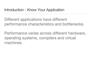 Introduction - Know Your Application
Diﬀerent applications have diﬀerent
performance characteristics and bottlenecks.
Performance varies across diﬀerent hardware,
operating systems, compilers and virtual
machines.

 