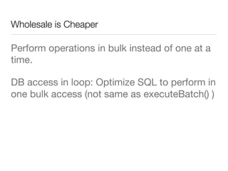 Wholesale is Cheaper
Perform operations in bulk instead of one at a
time.
DB access in loop: Optimize SQL to perform in
one bulk access (not same as executeBatch() )

 