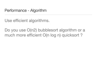 Performance - Algorithm
Use eﬃcient algorithms.
Do you use O(n2) bubblesort algorithm or a
much more eﬃcient O(n log n) quicksort ? 

 
