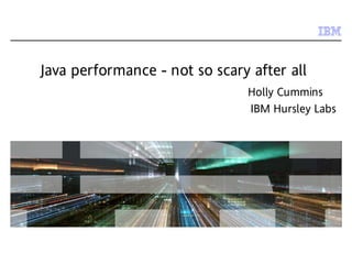 © 2009 IBM Corporation
Java performance - not so scary after all
Holly Cummins
IBM Hursley Labs
 