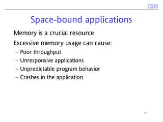 30
Space-bound applications
Memory is a crucial resource
Excessive memory usage can cause:
– Poor throughput
– Unresponsive applications
– Unpredictable program behavior
– Crashes in the application
 