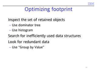 51
Optimizing footprint
Inspect the set of retained objects
– Use dominator tree
– Use histogram
Search for inefficiently used data structures
Look for redundant data
– Use “Group by Value”
 