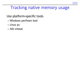 Tracking native memory usage
Use platform-specific tools
– Windows perfmon tool
– Linux ps
– AIX vmstat
 