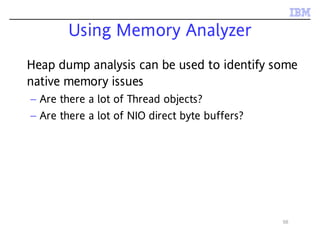 56
Using Memory Analyzer
Heap dump analysis can be used to identify some
native memory issues
– Are there a lot of Thread objects?
– Are there a lot of NIO direct byte buffers?
 