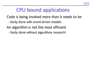 CPU bound applications
Code is being invoked more than it needs to be
– Easily done with event-driven models
An algorithm is not the most efficient
– Easily done without algorithms research!
 
