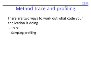 Method trace and profiling
There are two ways to work out what code your
application is doing
– Trace
– Sampling profiling
 