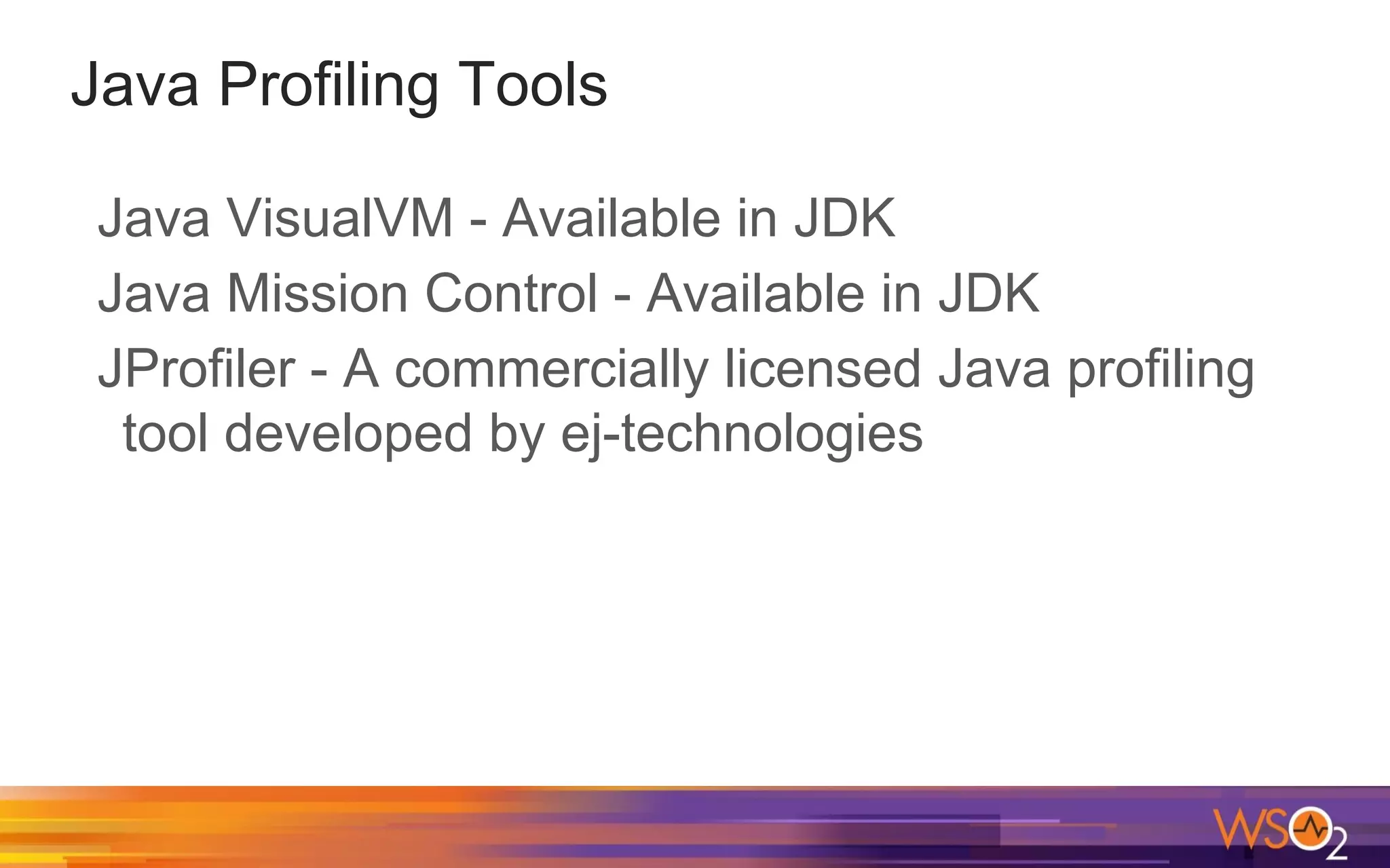 Java Profiling Tools Java VisualVM - Available in JDK Java Mission Control - Available in JDK JProfiler - A commercially licensed Java profiling tool developed by ej-technologies 