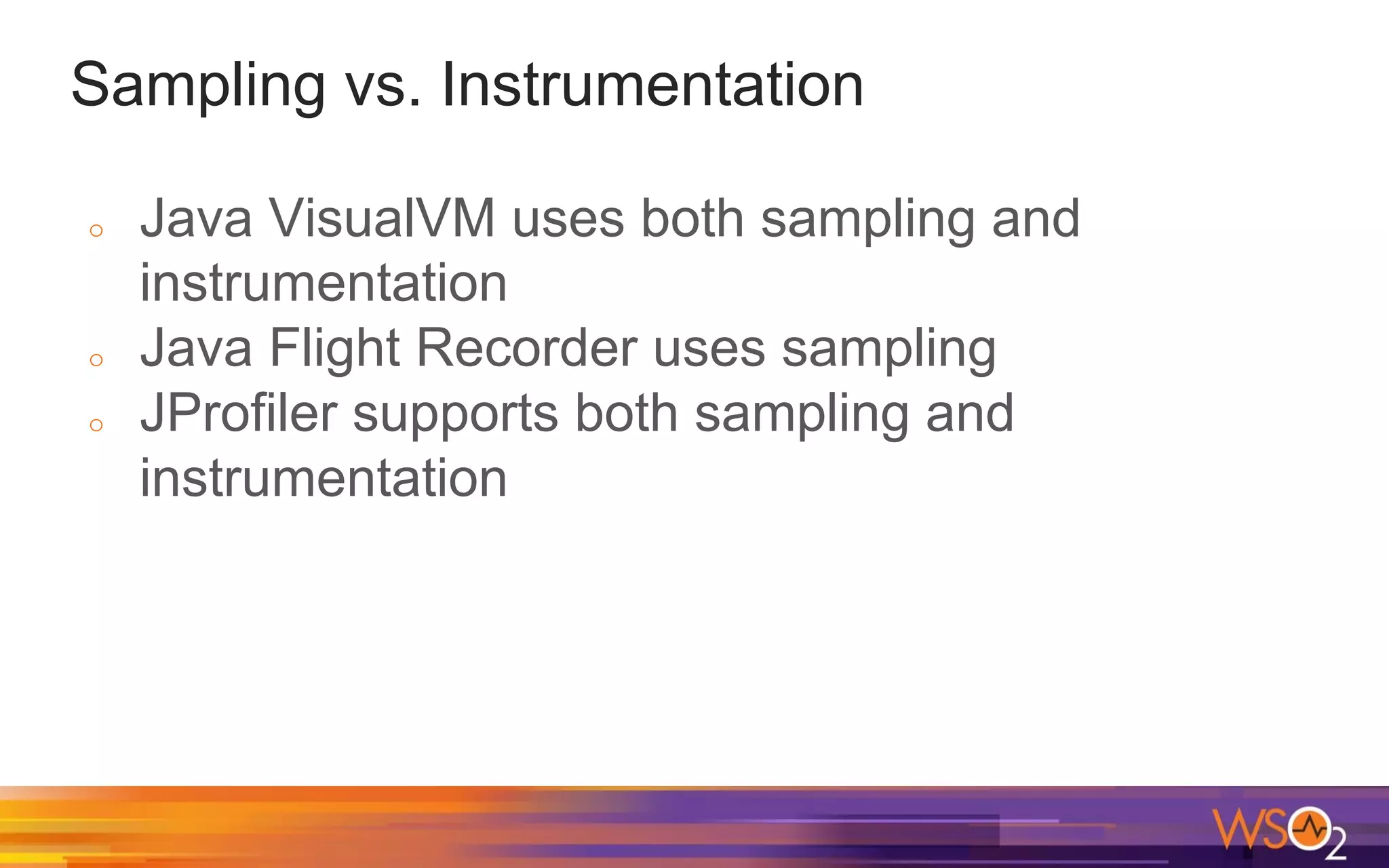 Sampling vs. Instrumentation o Java VisualVM uses both sampling and instrumentation o Java Flight Recorder uses sampling o JProfiler supports both sampling and instrumentation 
