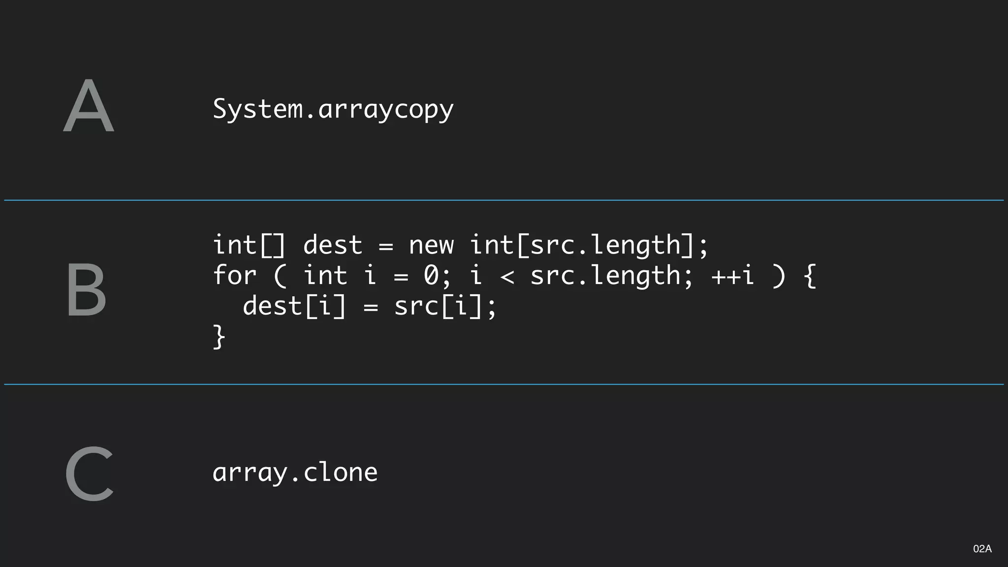 System.arraycopy
int[] dest = new int[src.length];
for ( int i = 0; i < src.length; ++i ) {
dest[i] = src[i];
}
array.clone
A
B
C
02A
 