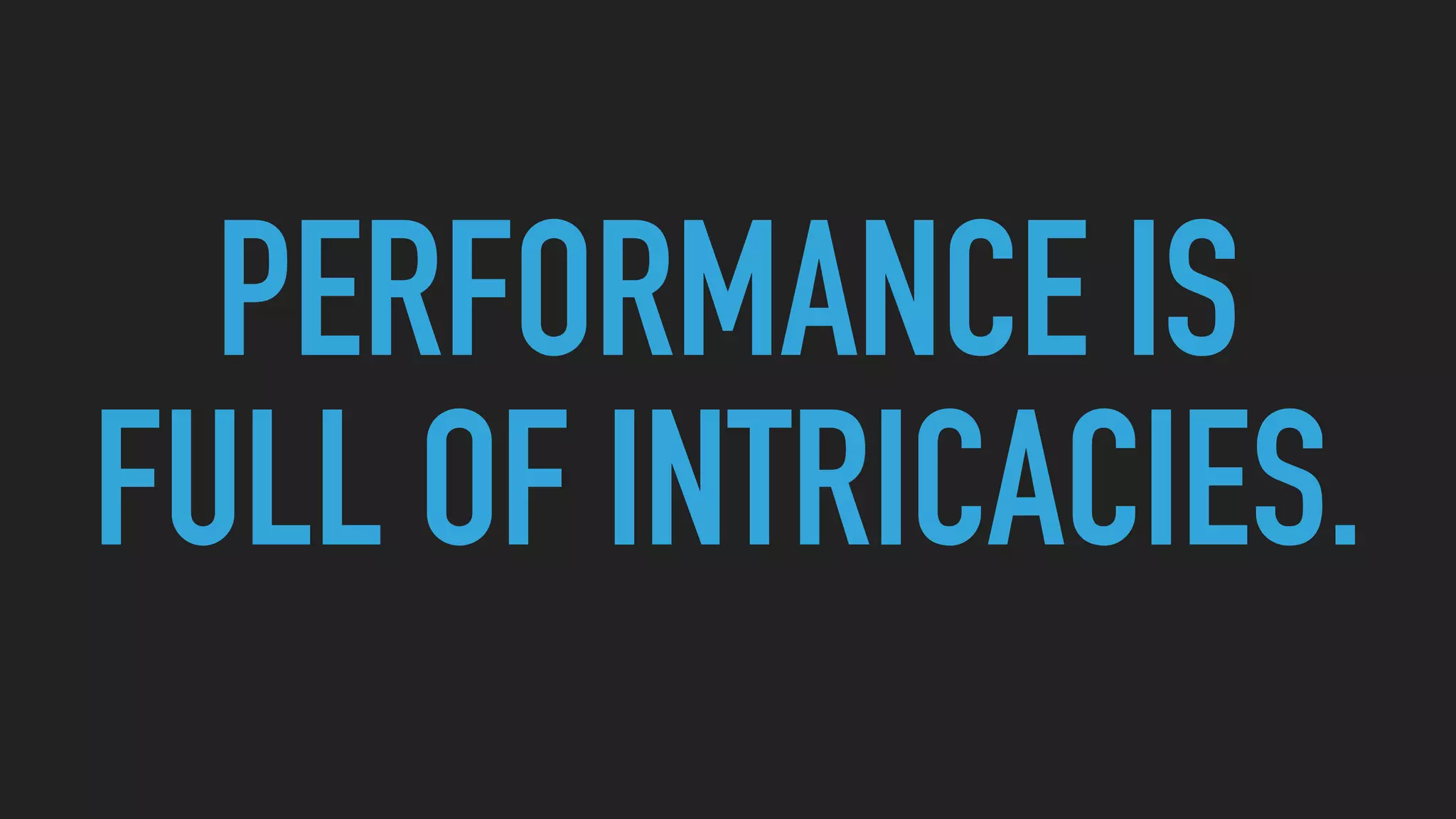 PERFORMANCE IS
FULL OF INTRICACIES.
 