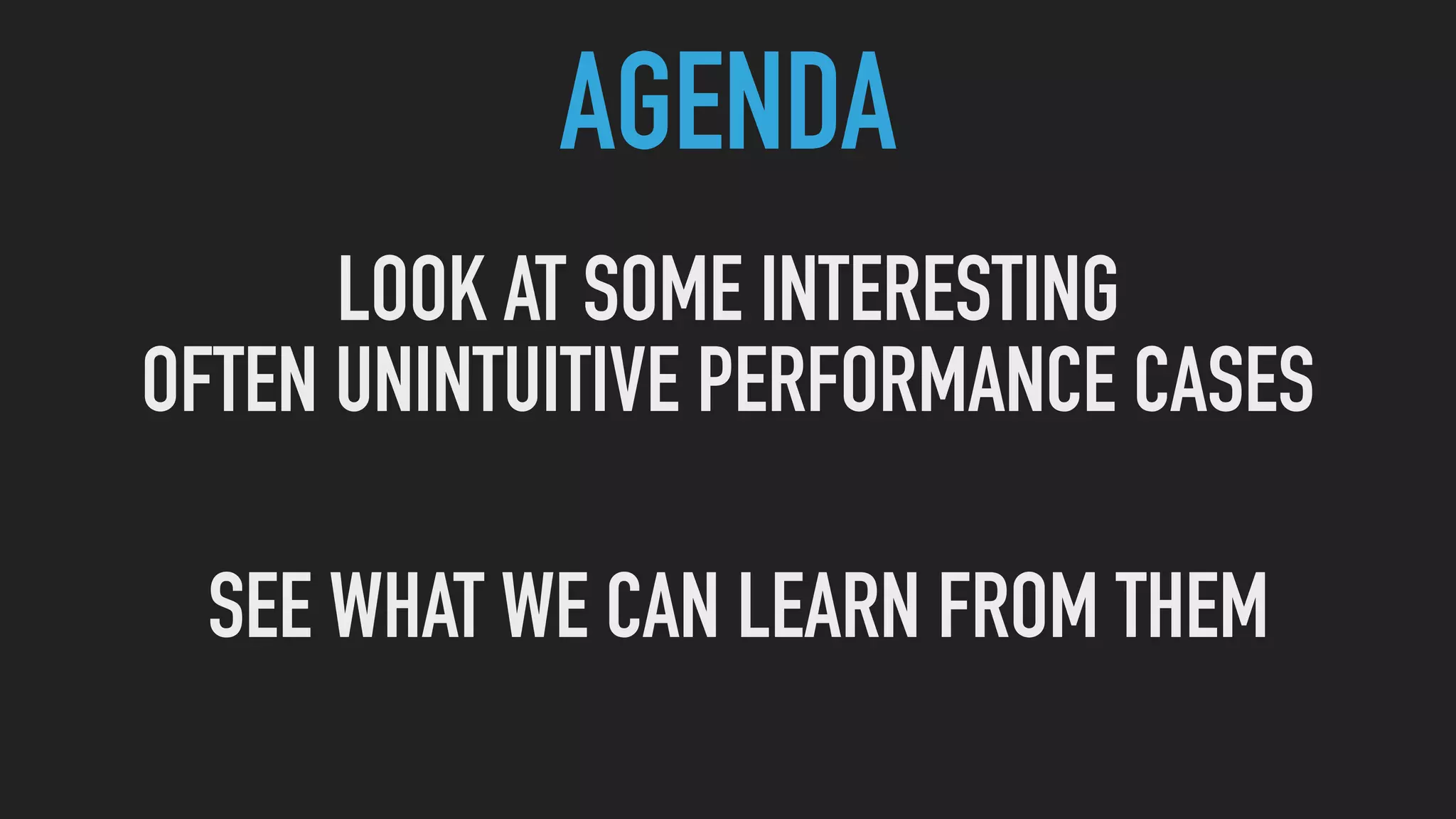AGENDA
LOOK AT SOME INTERESTING
OFTEN UNINTUITIVE PERFORMANCE CASES
SEE WHAT WE CAN LEARN FROM THEM
 