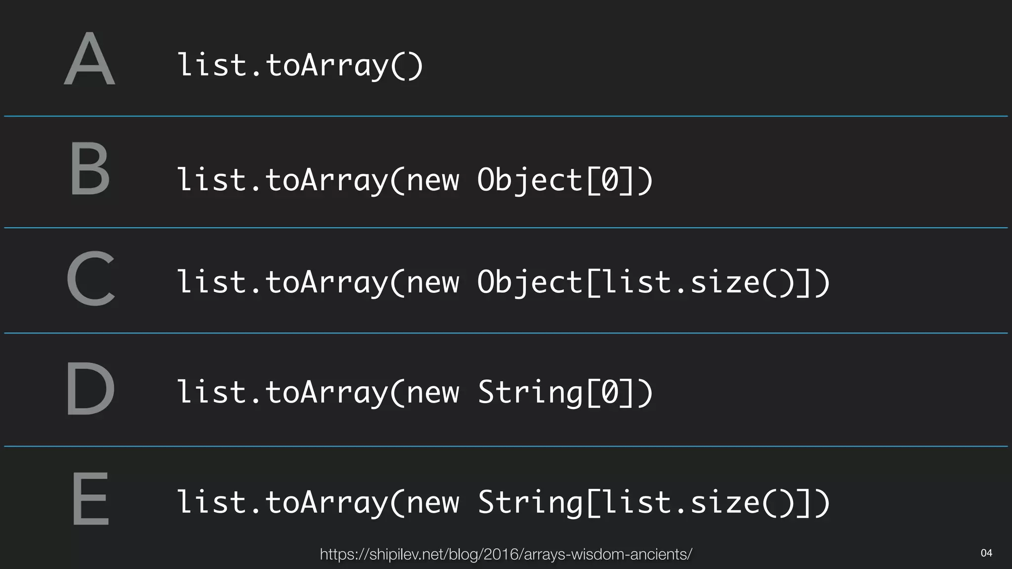 A
B
C
D
E
list.toArray()
list.toArray(new Object[0])
list.toArray(new Object[list.size()])
list.toArray(new String[0])
list.toArray(new String[list.size()])
https://shipilev.net/blog/2016/arrays-wisdom-ancients/ 04
 