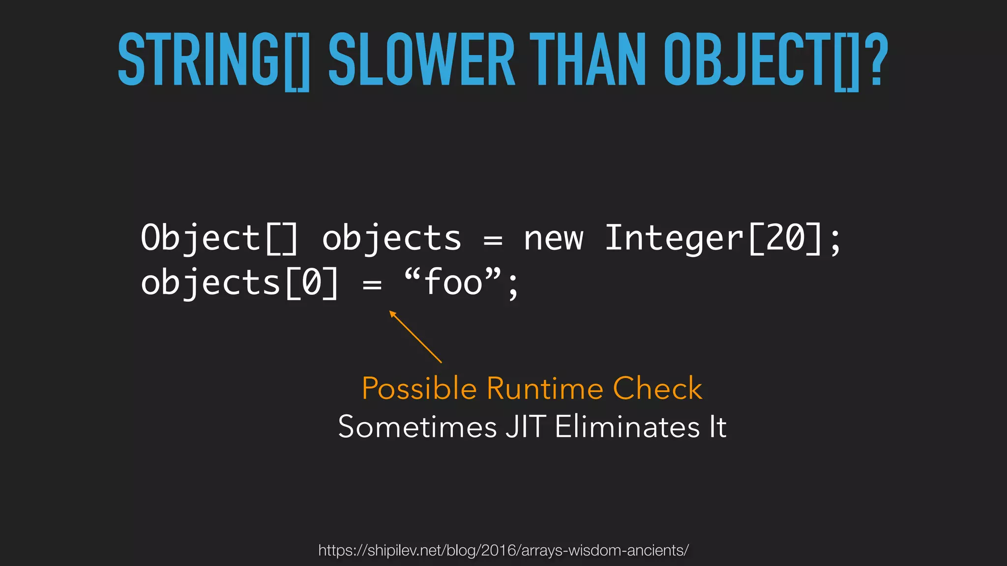 STRING[] SLOWER THAN OBJECT[]?
Object[] objects = new Integer[20];
objects[0] = “foo”;
Possible Runtime Check
Sometimes JIT Eliminates It
https://shipilev.net/blog/2016/arrays-wisdom-ancients/
 
