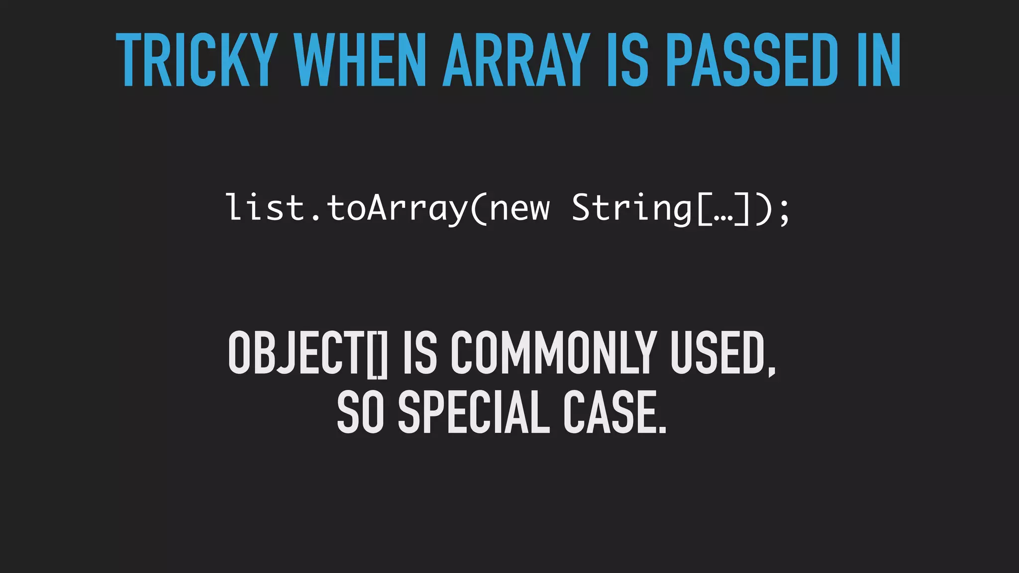 TRICKY WHEN ARRAY IS PASSED IN
list.toArray(new String[…]);
OBJECT[] IS COMMONLY USED,
SO SPECIAL CASE.
 
