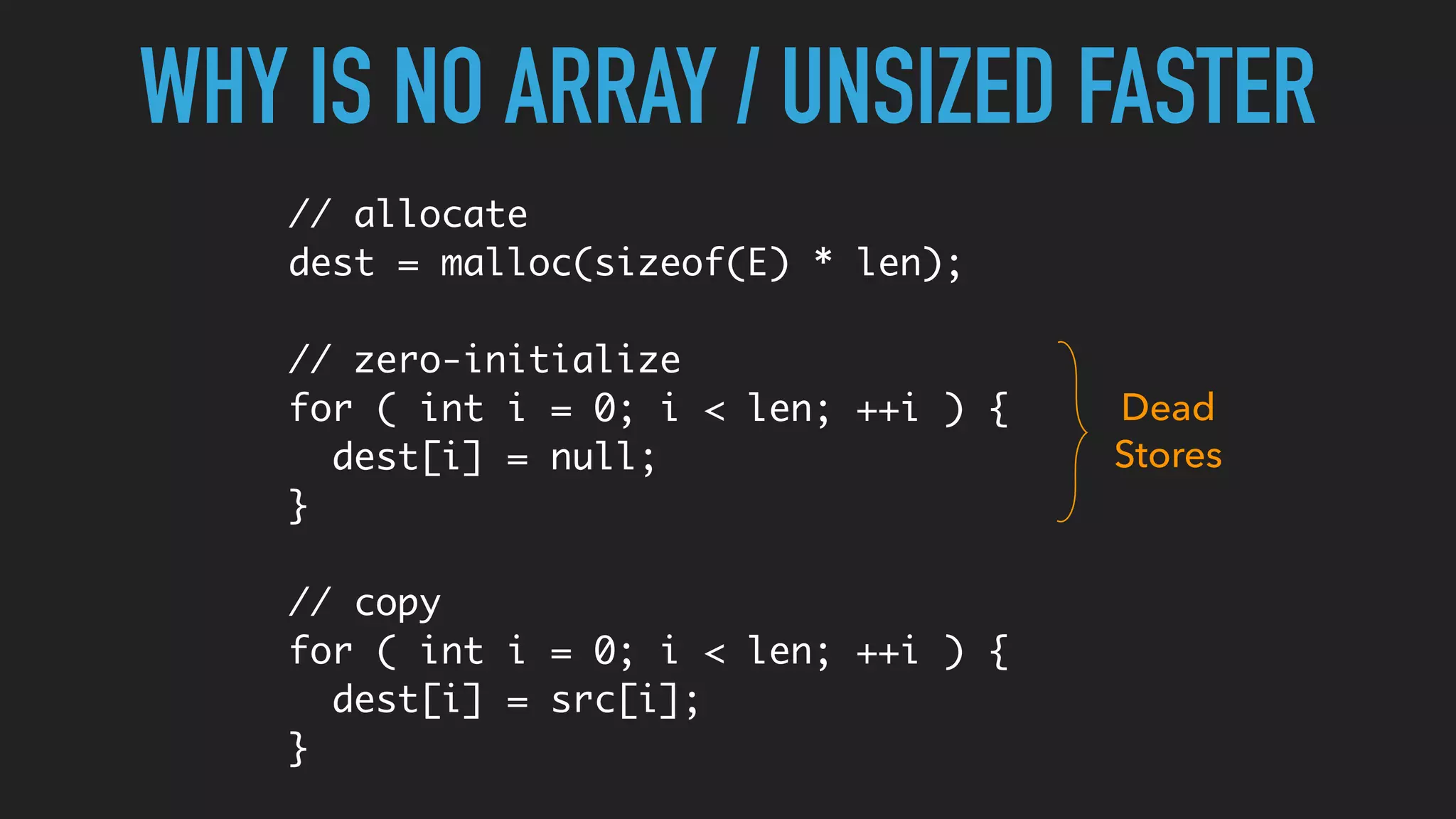 WHY IS NO ARRAY / UNSIZED FASTER
// allocate
dest = malloc(sizeof(E) * len);
// zero-initialize
for ( int i = 0; i < len; ++i ) {
dest[i] = null;
}
// copy
for ( int i = 0; i < len; ++i ) {
dest[i] = src[i];
}
Dead
Stores
 