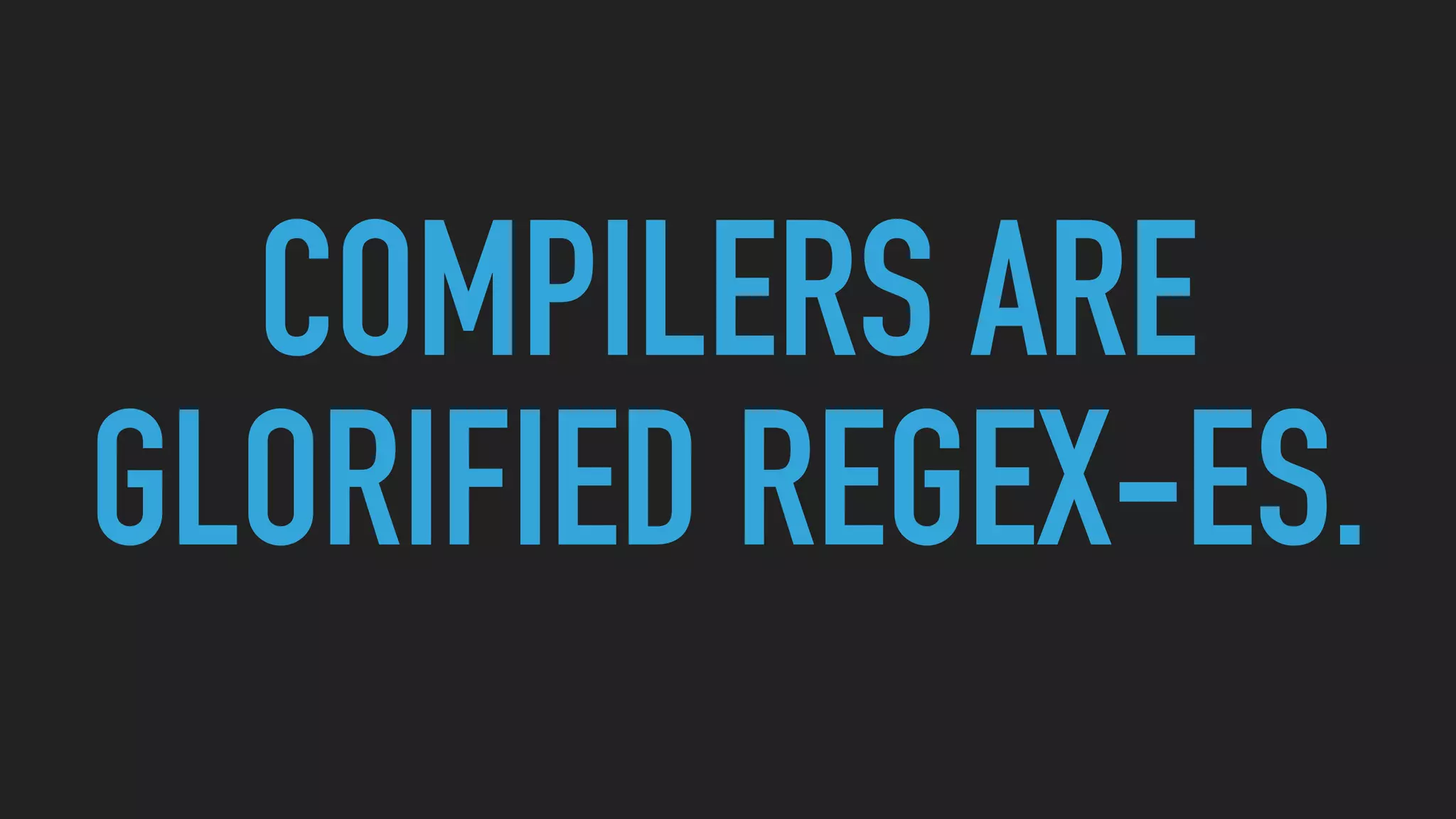 COMPILERS ARE
GLORIFIED REGEX-ES.
 