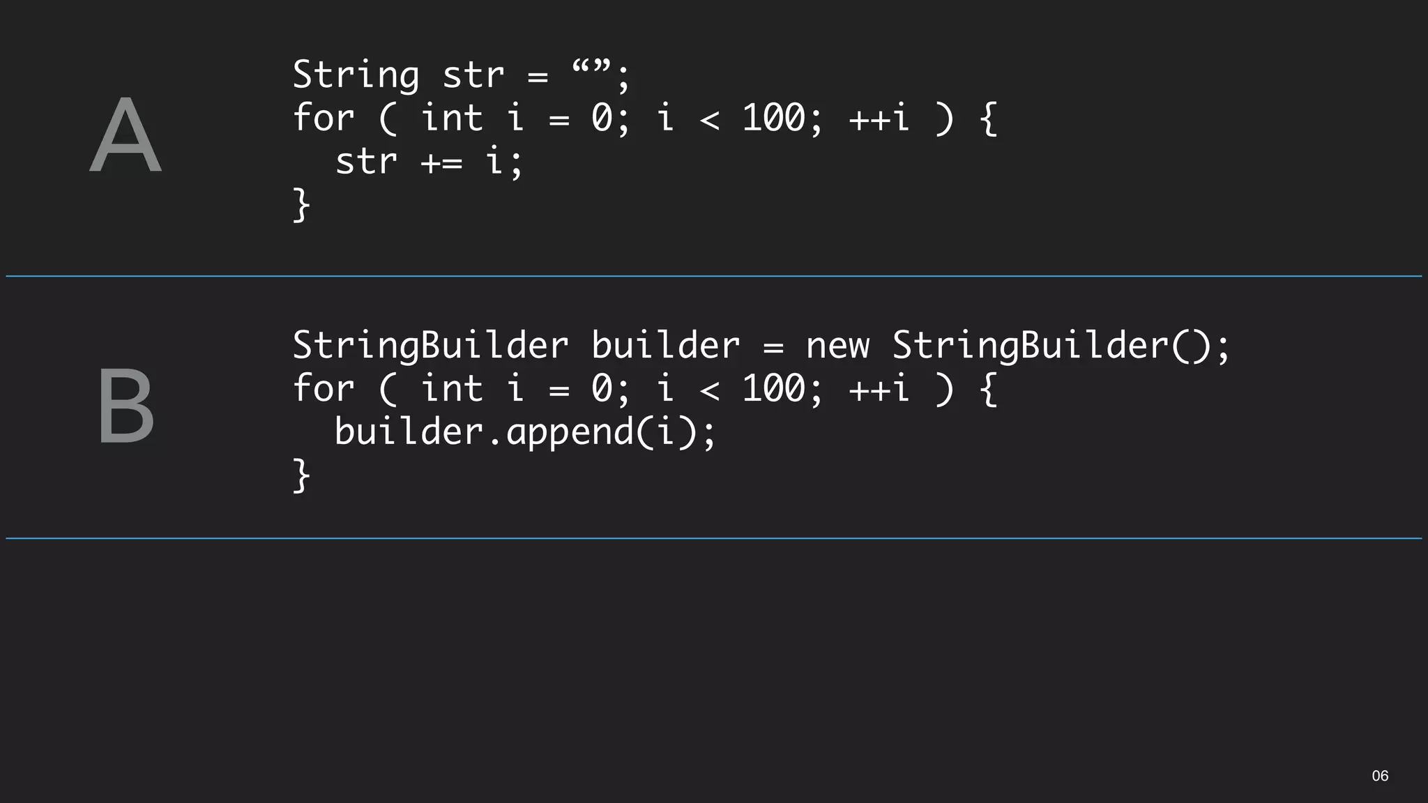 String str = “”;
for ( int i = 0; i < 100; ++i ) {
str += i;
}
A
B
StringBuilder builder = new StringBuilder();
for ( int i = 0; i < 100; ++i ) {
builder.append(i);
}
06
 