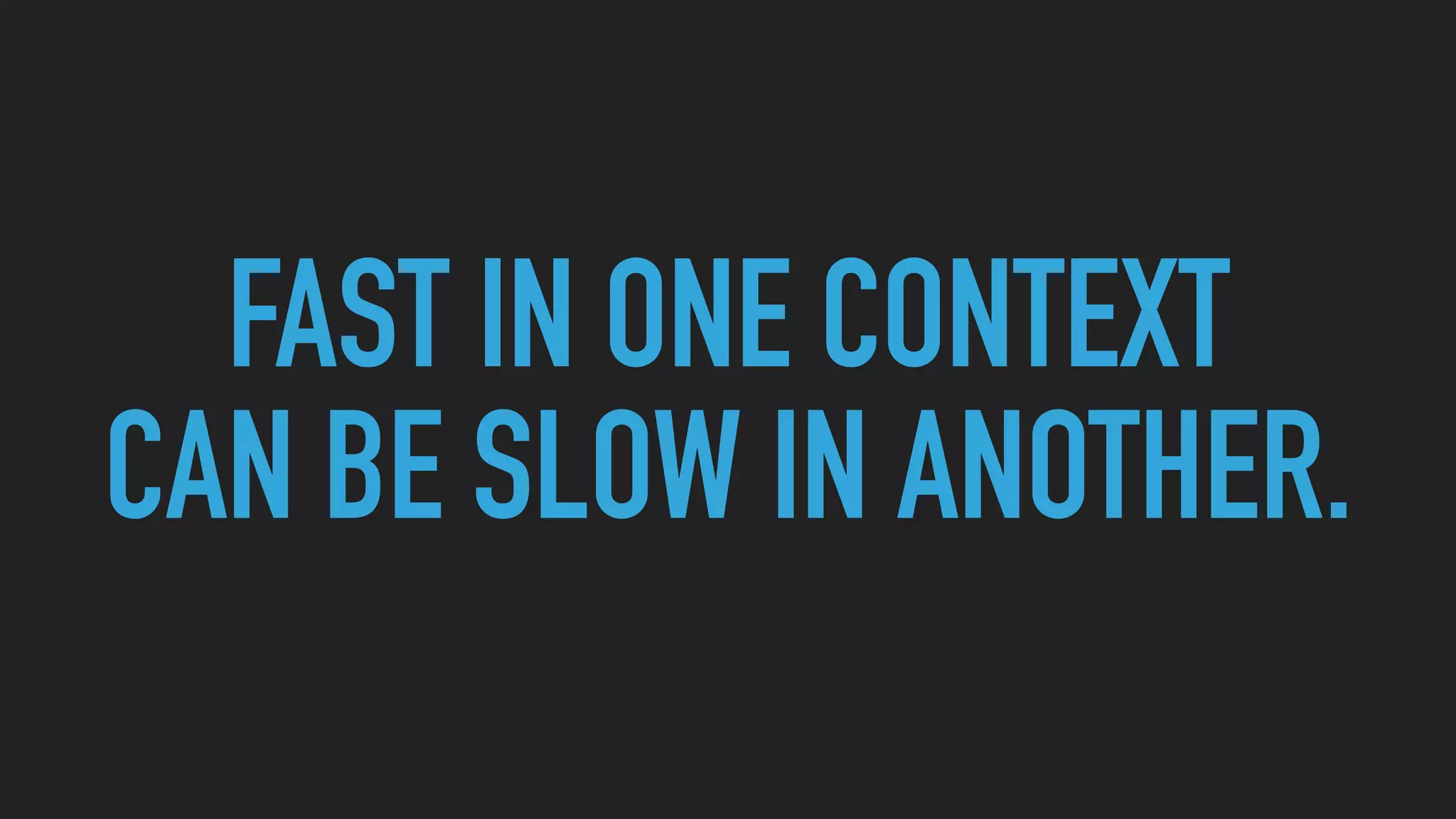 FAST IN ONE CONTEXT
CAN BE SLOW IN ANOTHER.
 