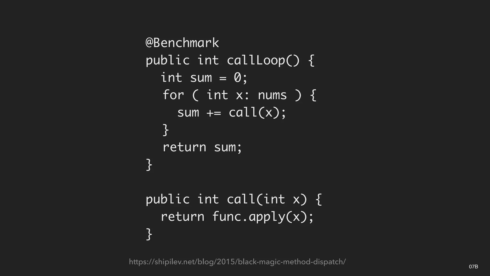 @Benchmark
public int callLoop() {
int sum = 0;
for ( int x: nums ) {
sum += call(x);
}
return sum;
}
public int call(int x) {
return func.apply(x);
}
07B
https://shipilev.net/blog/2015/black-magic-method-dispatch/
 