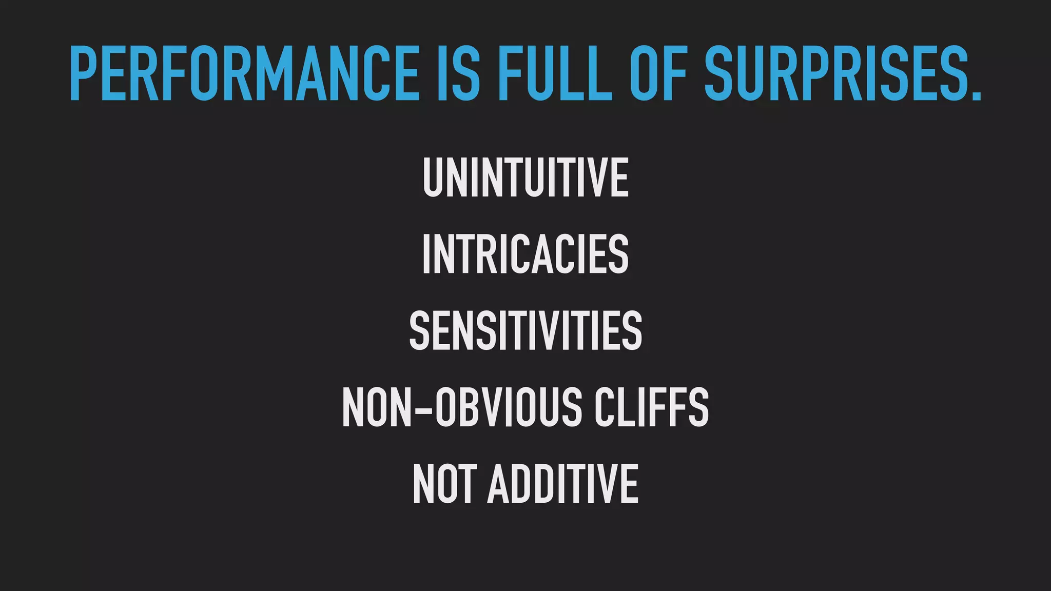 PERFORMANCE IS FULL OF SURPRISES.
UNINTUITIVE
INTRICACIES
SENSITIVITIES
NON-OBVIOUS CLIFFS
NOT ADDITIVE
 