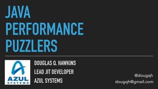JAVA
PERFORMANCE
PUZZLERS
DOUGLAS Q. HAWKINS
LEAD JIT DEVELOPER
AZUL SYSTEMS
@dougqh
dougqh@gmail.com
 