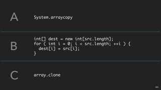 System.arraycopy
int[] dest = new int[src.length];
for ( int i = 0; i < src.length; ++i ) {
dest[i] = src[i];
}
array.clone
A
B
C
02A
 