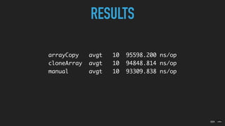 arrayCopy avgt 10 95598.200 ns/op
cloneArray avgt 10 94848.814 ns/op
manual avgt 10 93309.838 ns/op
02A
RESULTS
100k
 
