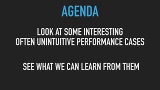 AGENDA
LOOK AT SOME INTERESTING
OFTEN UNINTUITIVE PERFORMANCE CASES
SEE WHAT WE CAN LEARN FROM THEM
 