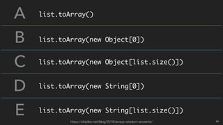 A
B
C
D
E
list.toArray()
list.toArray(new Object[0])
list.toArray(new Object[list.size()])
list.toArray(new String[0])
list.toArray(new String[list.size()])
https://shipilev.net/blog/2016/arrays-wisdom-ancients/ 04
 