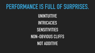 PERFORMANCE IS FULL OF SURPRISES.
UNINTUITIVE
INTRICACIES
SENSITIVITIES
NON-OBVIOUS CLIFFS
NOT ADDITIVE
 
