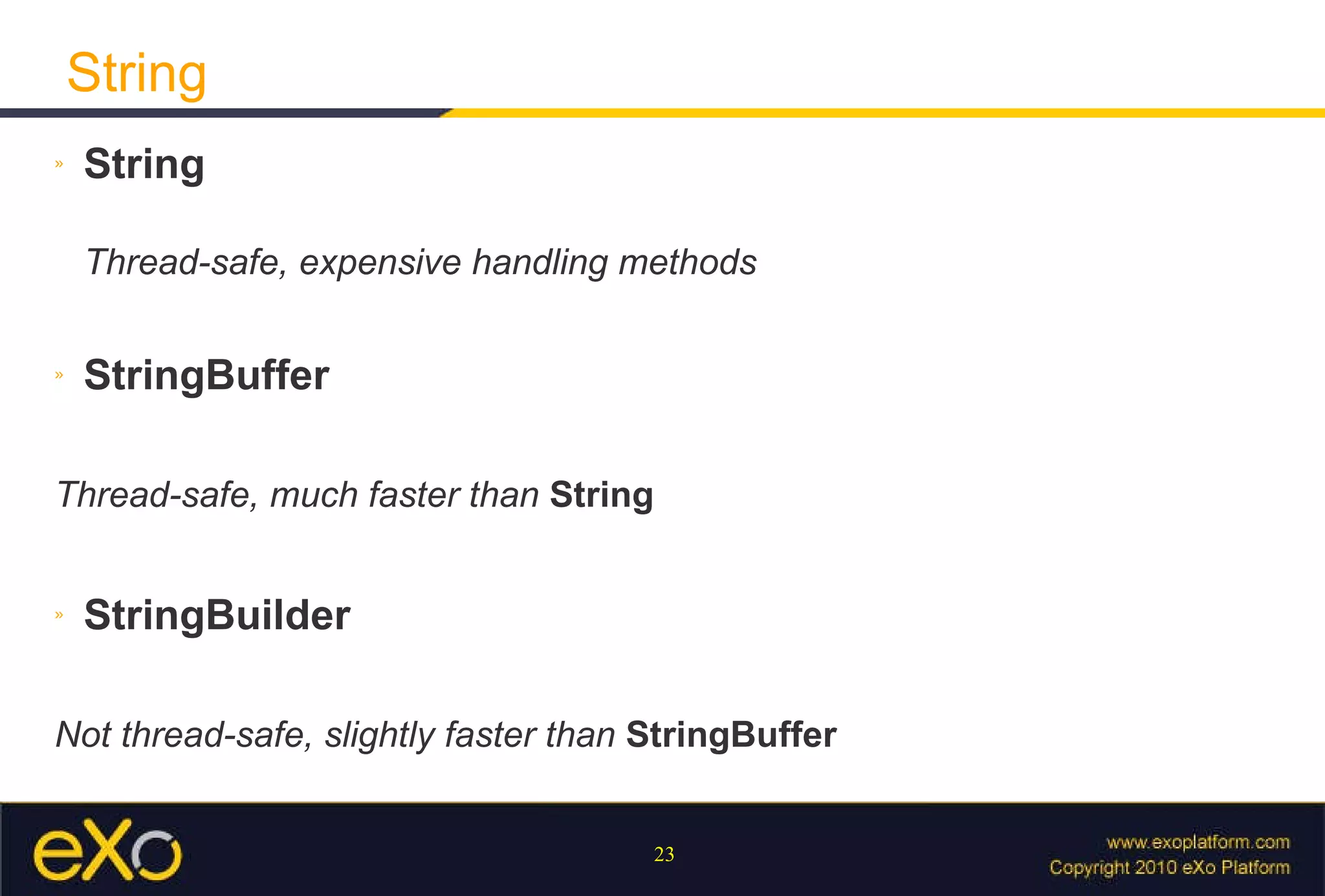 String String Thread-safe, expensive handling methods StringBuffer Thread-safe, much faster than  String StringBuilder Not thread-safe, slightly faster than  StringBuffer 