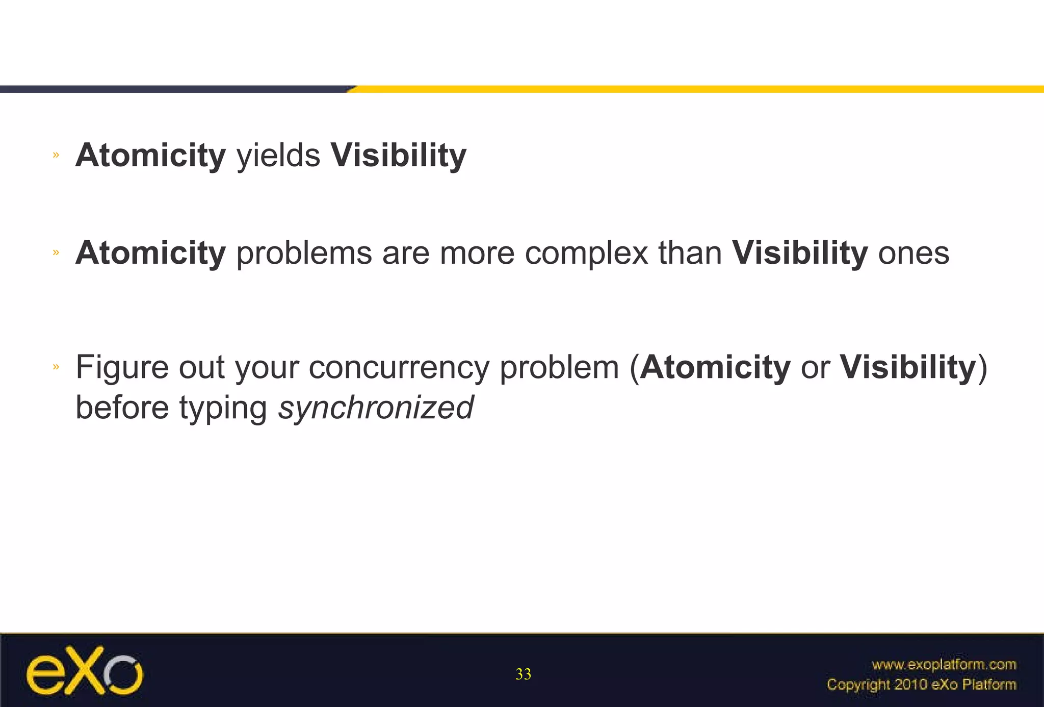Atomicity  yields  Visibility Atomicity  problems are more complex than  Visibility  ones Figure out your concurrency problem ( Atomicity  or  Visibility ) before typing  synchronized 