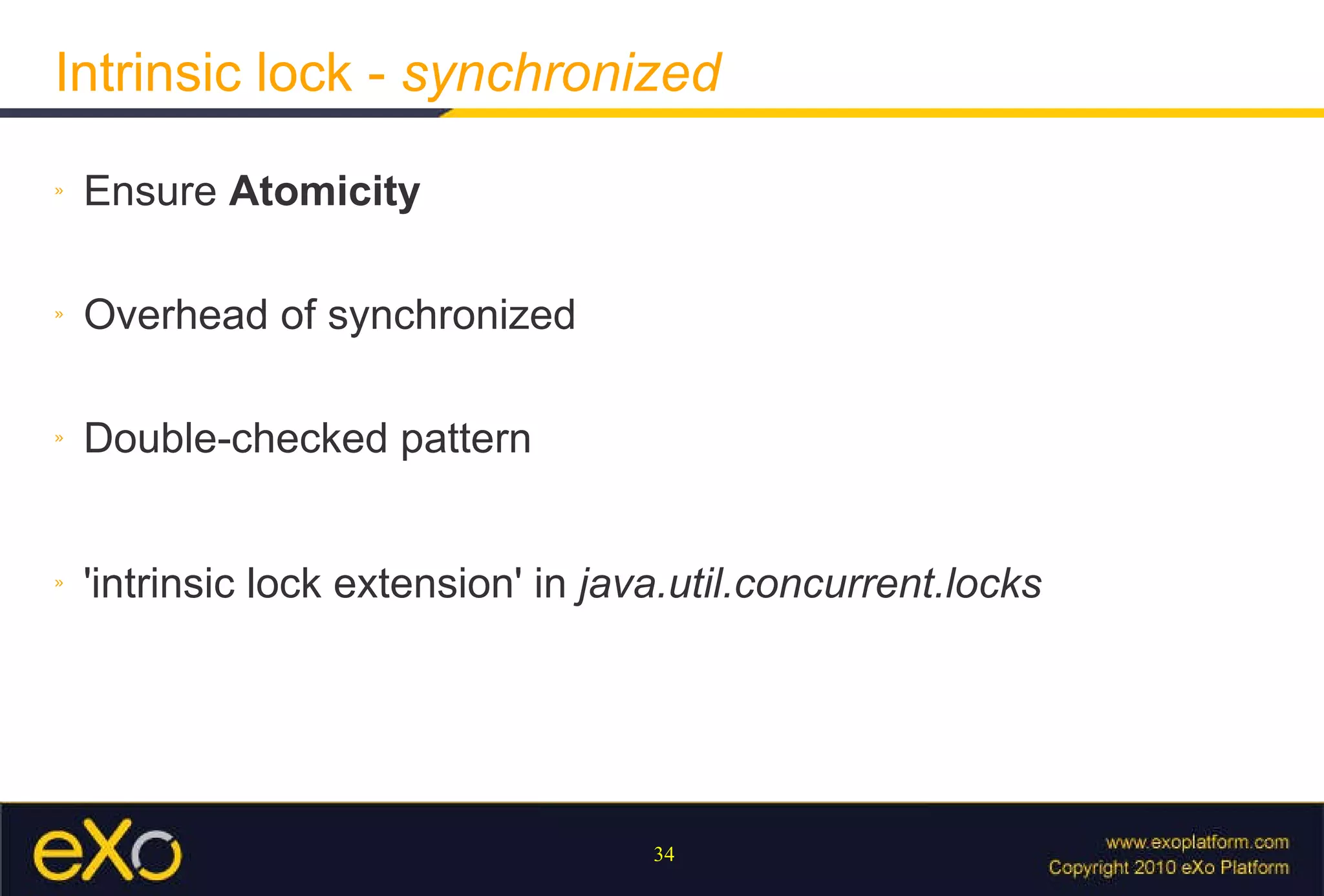 Intrinsic lock -  synchronized Ensure   Atomicity Overhead of synchronized   Double-checked pattern 'intrinsic lock extension' in  java.util.concurrent.locks 