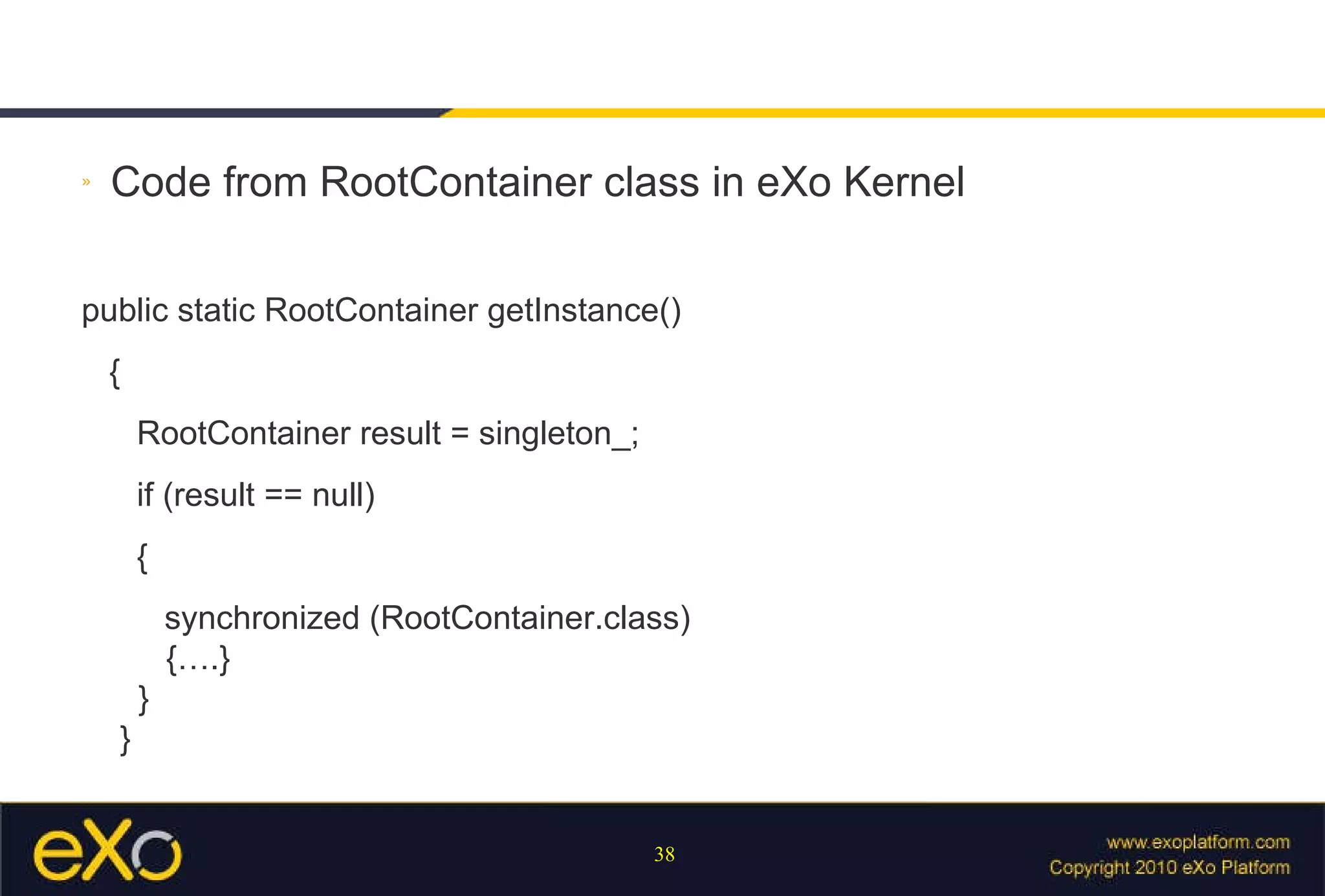 Code from RootContainer class in eXo Kernel public static RootContainer getInstance() { RootContainer result = singleton_; if (result == null) { synchronized (RootContainer.class)   {….}   }  } 