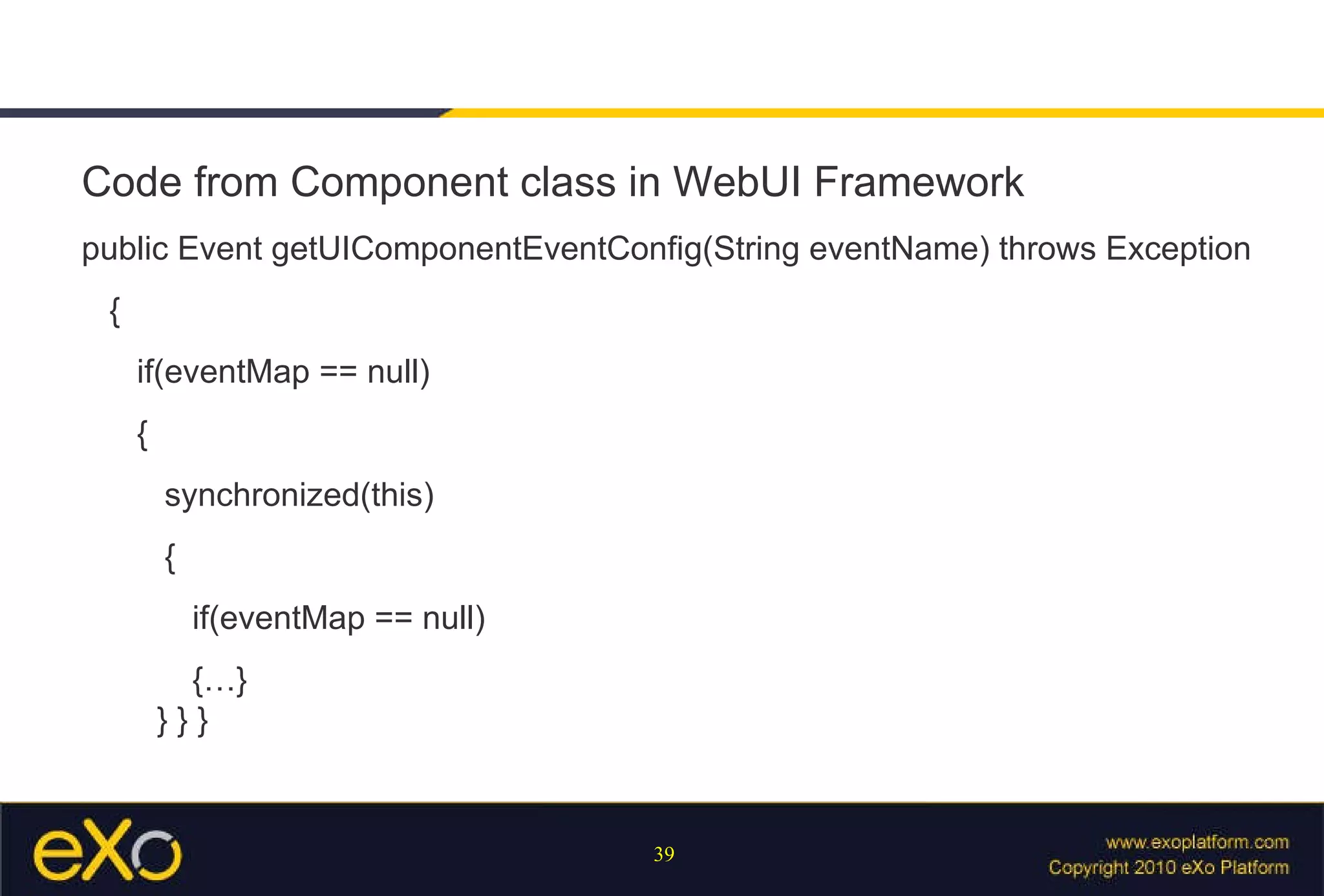 Code from Component class in WebUI Framework public Event getUIComponentEventConfig(String eventName) throws Exception { if(eventMap == null) { synchronized(this) { if(eventMap == null) {…}   } } } 
