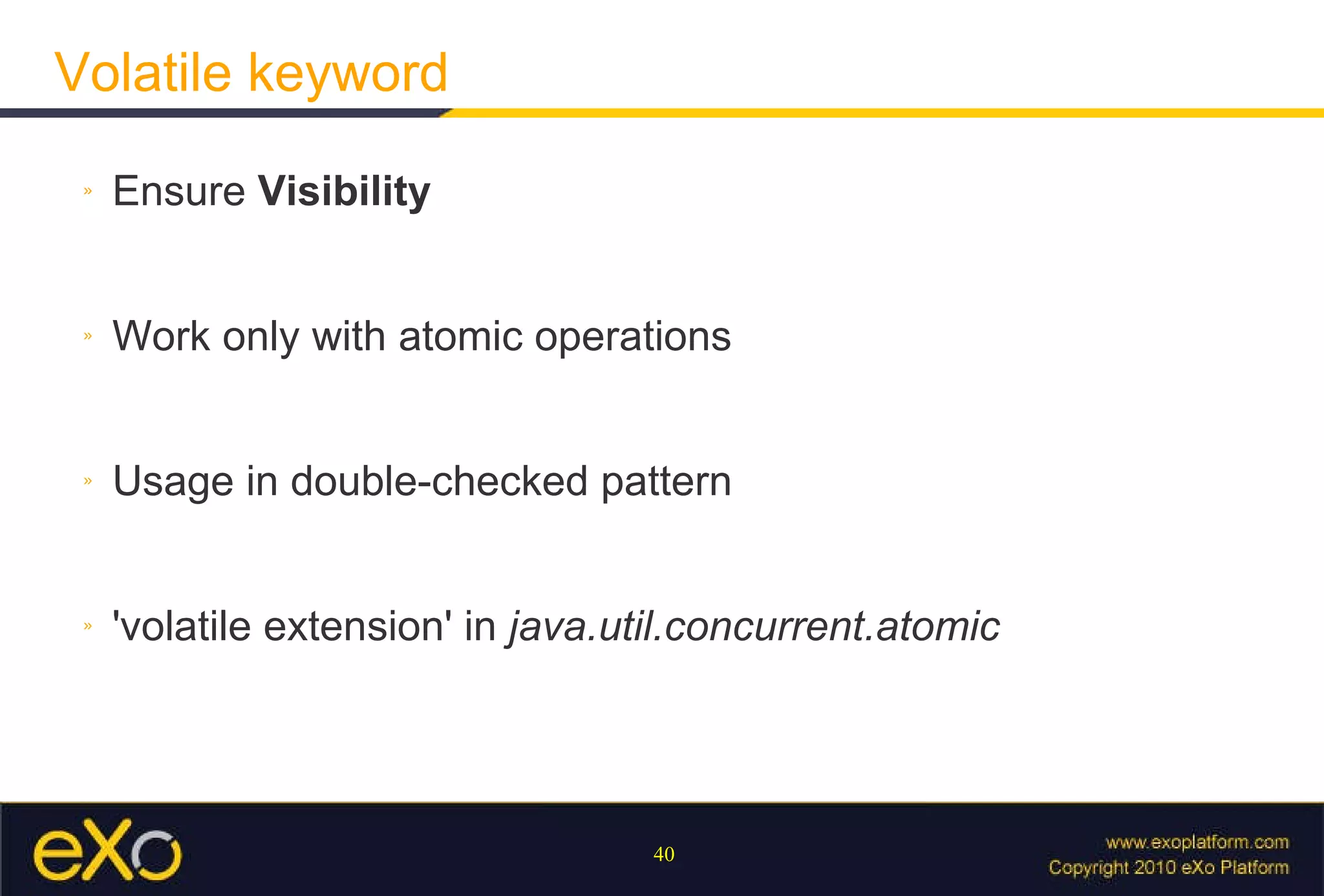 Volatile keyword Ensure  Visibility Work only with atomic operations Usage in double-checked pattern 'volatile extension' in  java.util.concurrent.atomic 