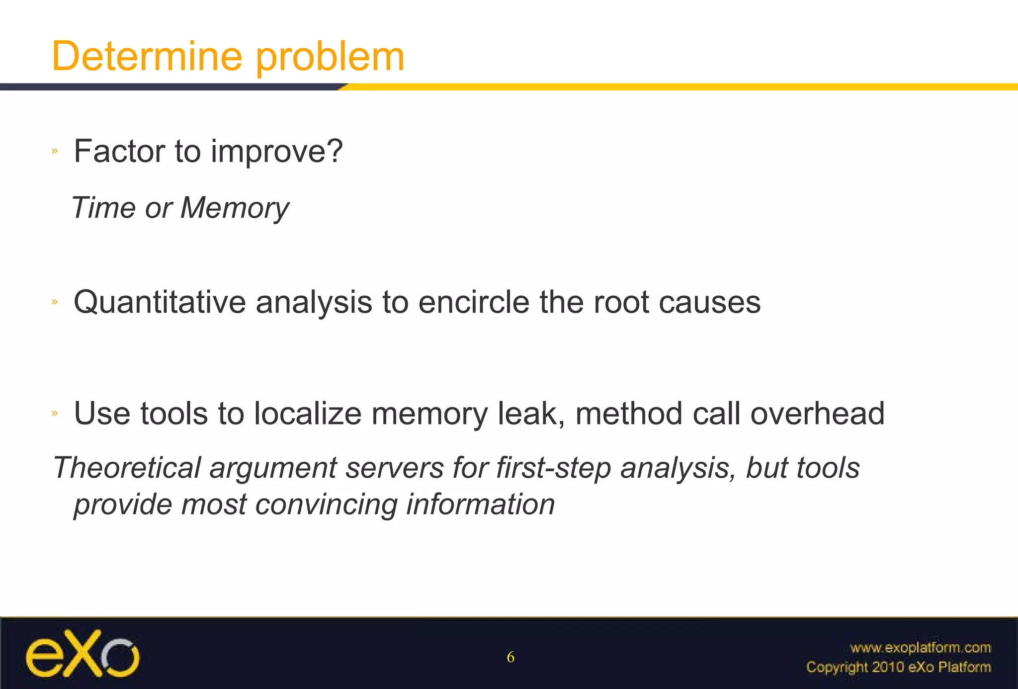 Determine problem Factor to improve? Time or Memory Quantitative analysis to encircle the root causes Use tools to localize memory leak, method call overhead Theoretical argument servers for first-step analysis, but tools provide most convincing information 