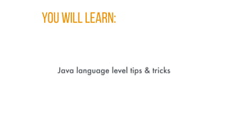 You WILL LEARN:
Java language level tips & tricks
 